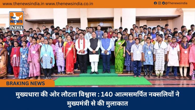 मुख्यधारा की ओर लौटता विश्वास : 140 आत्मसमर्पित नक्सलियों ने मुख्यमंत्री से की मुलाकात