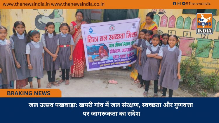 जल उत्सव पखवाड़ा: खपरी गांव में जल संरक्षण, स्वच्छता और गुणवत्ता पर जागरूकता का संदेश