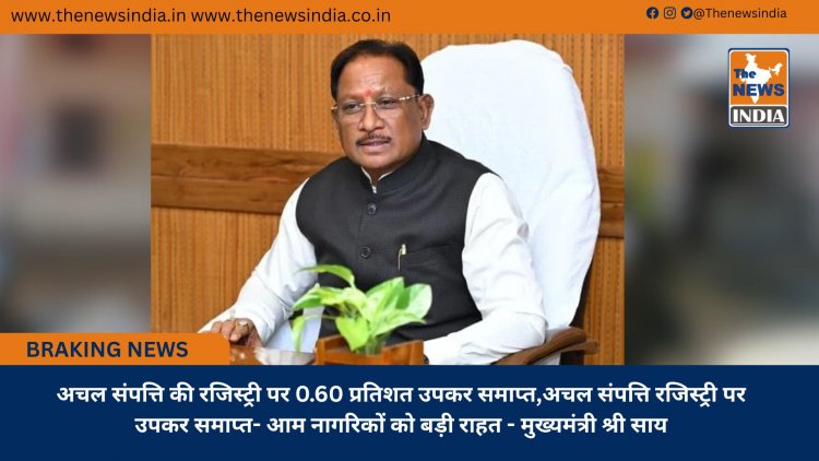अचल संपत्ति की रजिस्ट्री पर 0.60 प्रतिशत उपकर समाप्त,अचल संपत्ति रजिस्ट्री पर उपकर समाप्त- आम नागरिकों को बड़ी राहत - मुख्यमंत्री श्री साय 