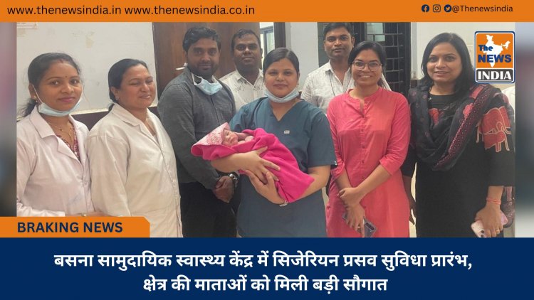बसना सामुदायिक स्वास्थ्य केंद्र में सिजेरियन प्रसव सुविधा प्रारंभ, क्षेत्र की माताओं को मिली बड़ी सौगात