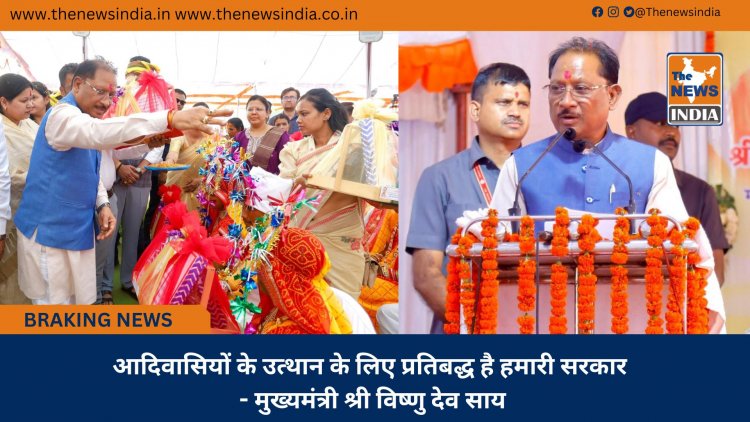 आदिवासियों के उत्थान के लिए प्रतिबद्ध है हमारी सरकार - मुख्यमंत्री श्री विष्णु देव साय