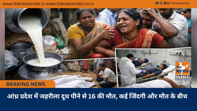 आंध्र प्रदेश में जहरीला दूध पीने से 16 की मौत, कई जिंदगी और मौत के बीच