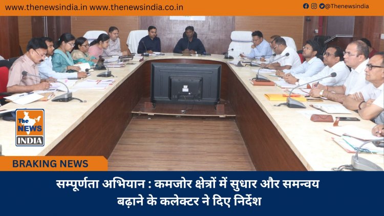 सम्पूर्णता अभियान : कमजोर क्षेत्रों में सुधार और समन्वय बढ़ाने के कलेक्टर ने दिए निर्देश