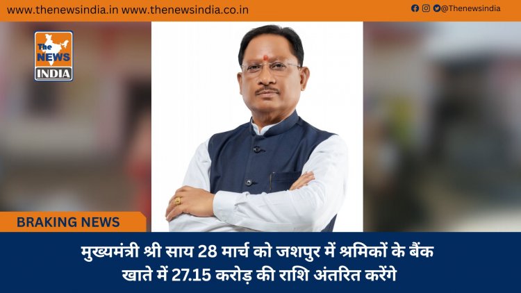 मुख्यमंत्री श्री साय 28 मार्च को जशपुर में श्रमिकों के बैंक खाते में 27.15 करोड़ की राशि अंतरित करेंगे