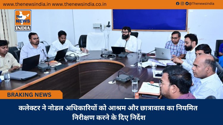 कलेक्टर ने नोडल अधिकारियों को आश्रम और छात्रावास का नियमित निरीक्षण करने के दिए निर्देश