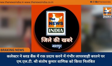 कलेक्टर ने ब्लड बैंक में रक्त प्रदाय करने में गंभीर लापरवाही बरतने पर एम.एल.टी. श्री संतोष कुमार वाणिक को किया निलंबित