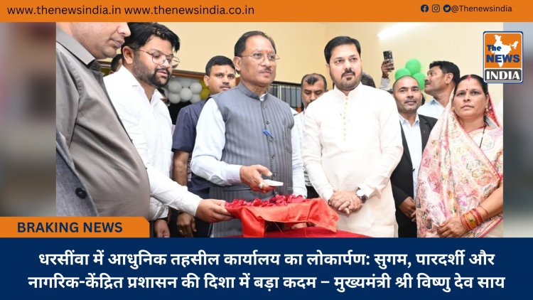 धरसींवा में आधुनिक तहसील कार्यालय का लोकार्पण: सुगम, पारदर्शी और नागरिक-केंद्रित प्रशासन की दिशा में बड़ा कदम – मुख्यमंत्री श्री विष्णु देव साय