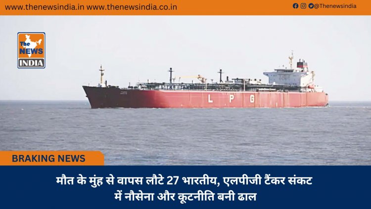 मौत के मुंह से वापस लौटे 27 भारतीय, एलपीजी टैंकर संकट में नौसेना और कूटनीति बनी ढाल