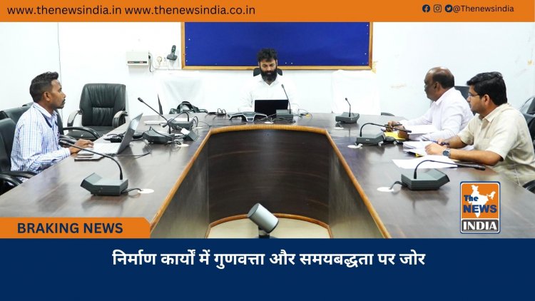 निर्माण कार्यों में गुणवत्ता और समयबद्धता पर जोर