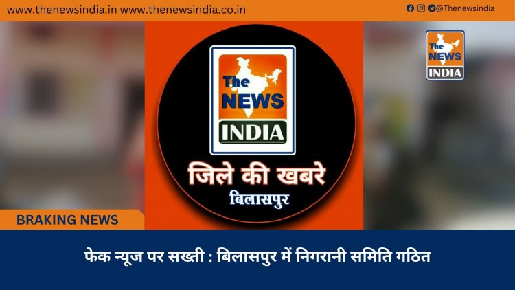 फेक न्यूज पर सख्ती : बिलासपुर में निगरानी समिति गठित
