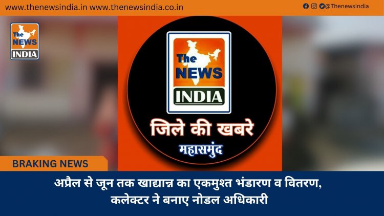 अप्रैल से जून तक खाद्यान्न का एकमुश्त भंडारण व वितरण, कलेक्टर ने बनाए नोडल अधिकारी