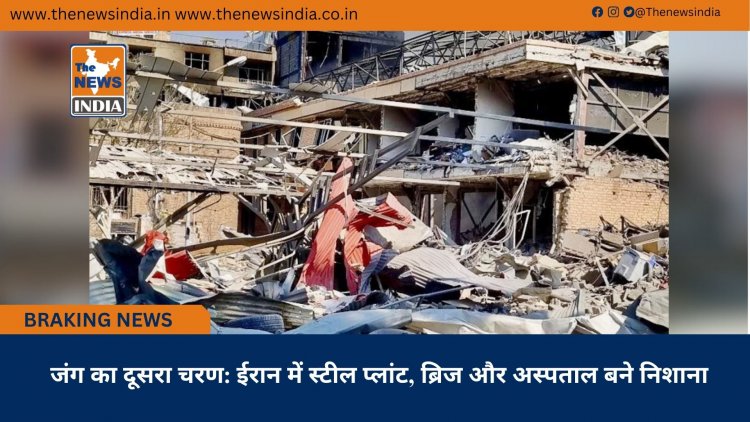 जंग का दूसरा चरण: ईरान में स्टील प्लांट, ब्रिज और अस्पताल बने निशाना