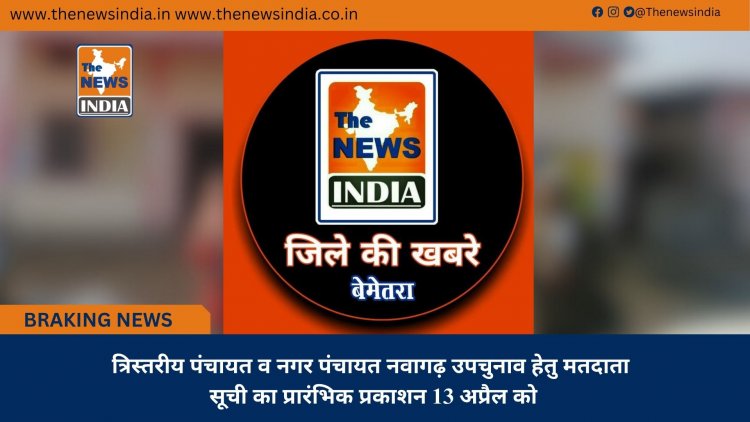 त्रिस्तरीय पंचायत व नगर पंचायत नवागढ़ उपचुनाव हेतु मतदाता सूची का प्रारंभिक प्रकाशन 13 अप्रैल को