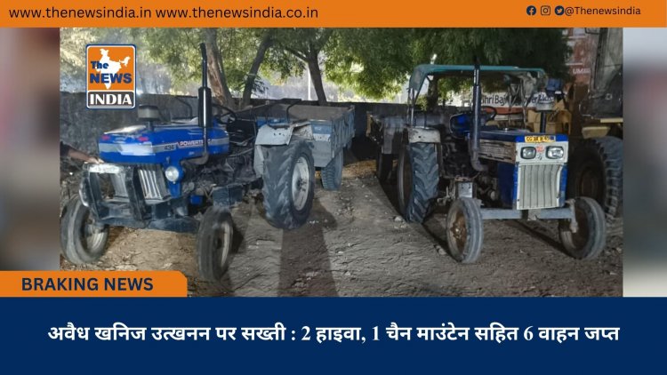 अवैध खनिज उत्खनन पर सख्ती : 2 हाइवा, 1 चैन माउंटेन सहित 6 वाहन जप्त
