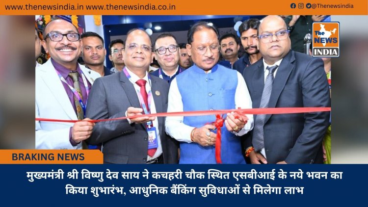 मुख्यमंत्री श्री विष्णु देव साय ने कचहरी चौक स्थित एसबीआई के नये भवन का किया शुभारंभ, आधुनिक बैंकिंग सुविधाओं से मिलेगा लाभ