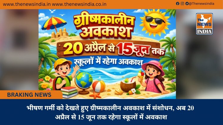भीषण गर्मी को देखते हुए ग्रीष्मकालीन अवकाश में संशोधन, अब 20 अप्रैल से 15 जून तक रहेगा स्कूलों में अवकाश