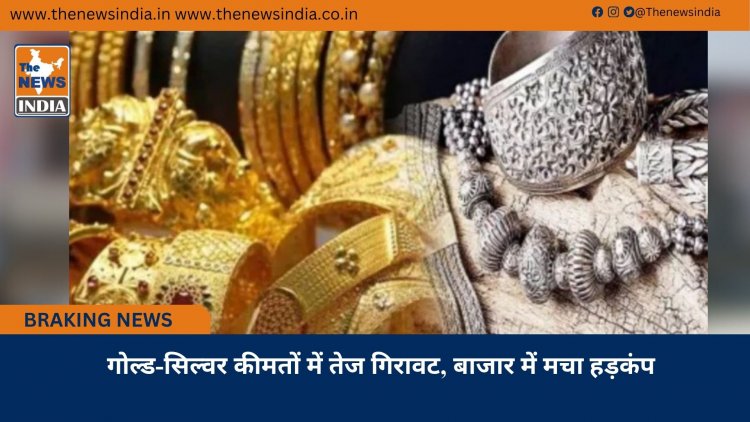 गोल्ड-सिल्वर कीमतों में तेज गिरावट, बाजार में मचा हड़कंप