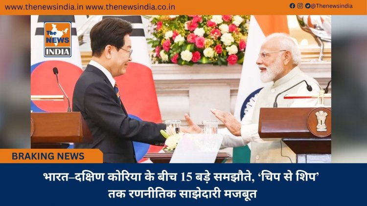 भारत–दक्षिण कोरिया के बीच 15 बड़े समझौते, ‘चिप से शिप’ तक रणनीतिक साझेदारी मजबूत