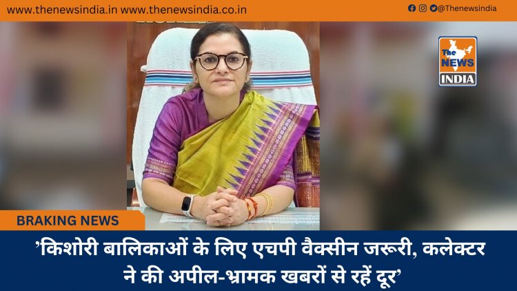 ’किशोरी बालिकाओं के लिए एचपी वैक्सीन जरूरी, कलेक्टर ने की अपील-भ्रामक खबरों से रहें दूर’