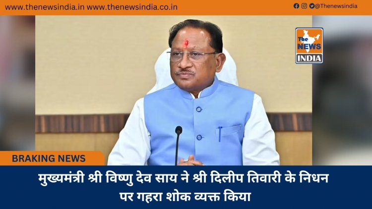 मुख्यमंत्री श्री विष्णु देव साय ने श्री दिलीप तिवारी के निधन पर गहरा शोक व्यक्त किया