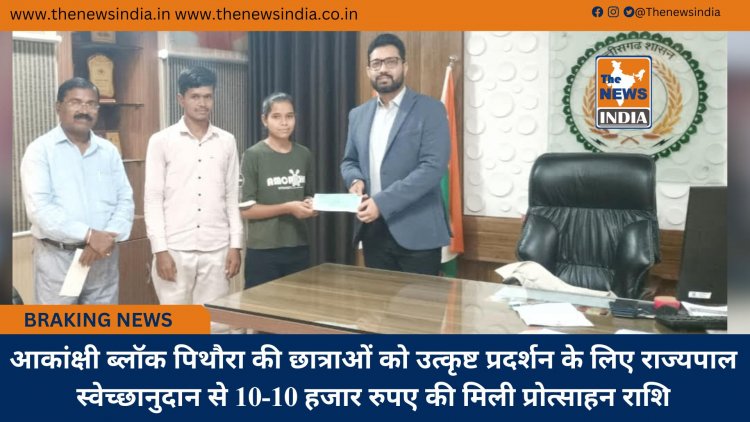 आकांक्षी ब्लॉक पिथौरा की छात्राओं को उत्कृष्ट प्रदर्शन के लिए राज्यपाल स्वेच्छानुदान से 10-10 हजार रुपए की मिली प्रोत्साहन राशि