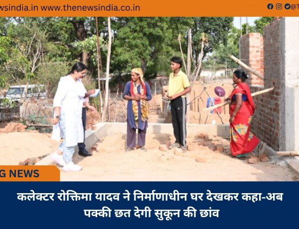 कलेक्टर रोक्तिमा यादव ने निर्माणाधीन घर देखकर कहा-अब पक्की छत देगी सुकून की छांव