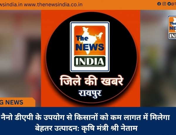 नैनो डीएपी के उपयोग से किसानों को कम लागत में मिलेगा बेहतर उत्पादन: कृषि मंत्री श्री नेताम
