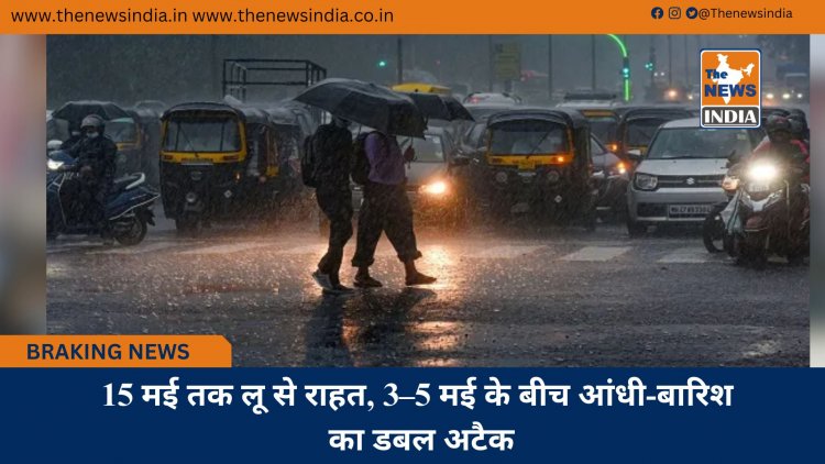 15 मई तक लू से राहत, 3–5 मई के बीच आंधी-बारिश का डबल अटैक