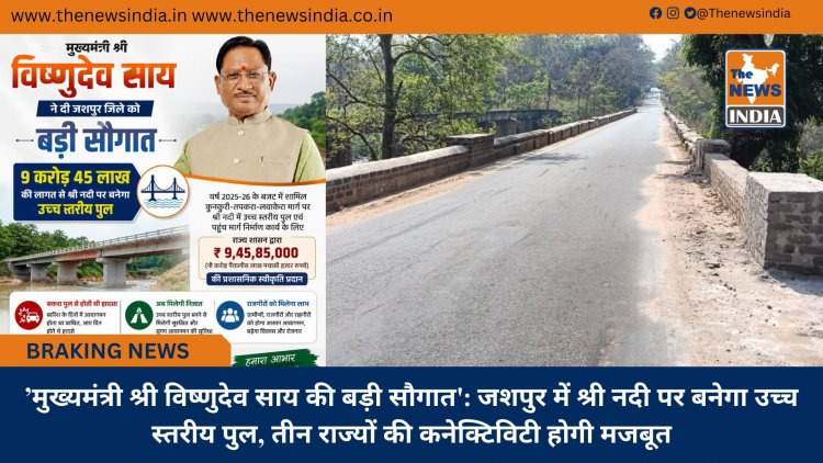 ’मुख्यमंत्री श्री विष्णुदेव साय की बड़ी सौगात': जशपुर में श्री नदी पर बनेगा उच्च स्तरीय पुल, तीन राज्यों की कनेक्टिविटी होगी मजबूत
