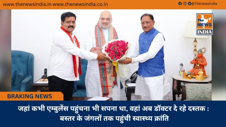 जहां कभी एम्बुलेंस पहुंचना भी सपना था, वहां अब डॉक्टर दे रहे दस्तक : बस्तर के जंगलों तक पहुंची स्वास्थ्य क्रांति