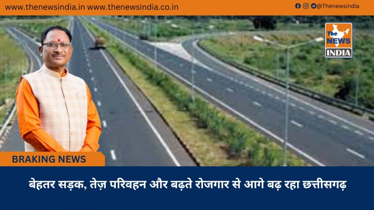 बेहतर सड़क, तेज़ परिवहन और बढ़ते रोजगार से आगे बढ़ रहा छत्तीसगढ़