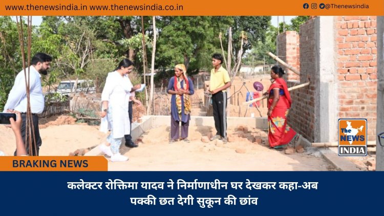कलेक्टर रोक्तिमा यादव ने निर्माणाधीन घर देखकर कहा-अब पक्की छत देगी सुकून की छांव