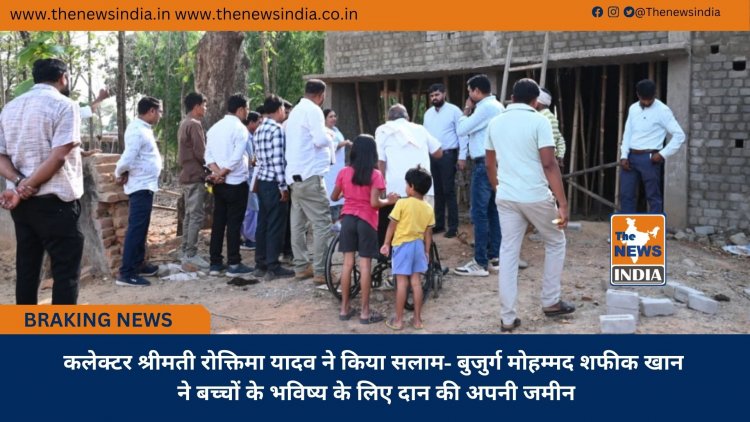 कलेक्टर श्रीमती रोक्तिमा यादव ने किया सलाम- बुजुर्ग मोहम्मद शफीक खान ने बच्चों के भविष्य के लिए दान की अपनी जमीन