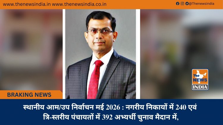 स्थानीय आम/उप निर्वाचन मई 2026 : नगरीय निकायों में 240 एवं त्रि-स्तरीय पंचायतों में 392 अभ्यर्थी चुनाव मैदान में,