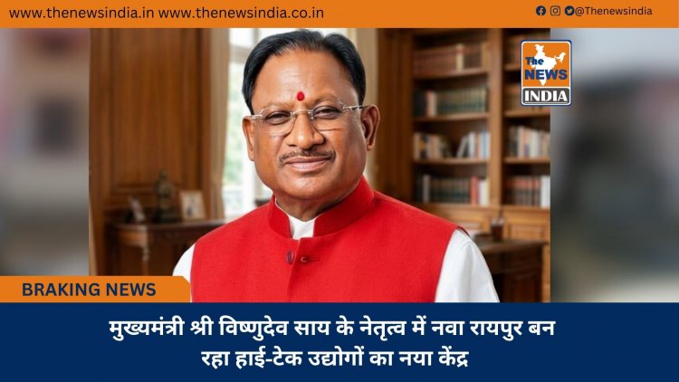 मुख्यमंत्री श्री विष्णुदेव साय के नेतृत्व में नवा रायपुर बन रहा हाई-टेक उद्योगों का नया केंद्र