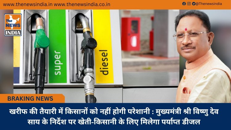खरीफ की तैयारी में किसानों को नहीं होगी परेशानी : मुख्यमंत्री श्री विष्णु देव साय के निर्देश पर खेती-किसानी के लिए मिलेगा पर्याप्त डीजल