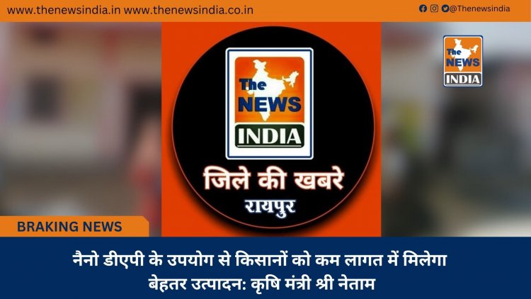 नैनो डीएपी के उपयोग से किसानों को कम लागत में मिलेगा बेहतर उत्पादन: कृषि मंत्री श्री नेताम