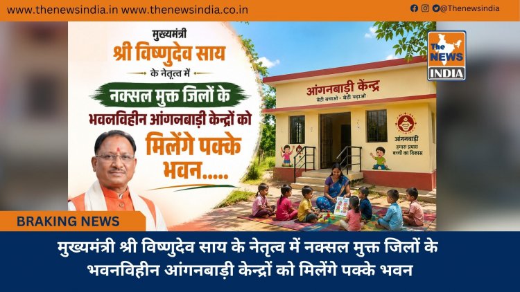 मुख्यमंत्री श्री विष्णुदेव साय के नेतृत्व में नक्सल मुक्त जिलों के भवनविहीन आंगनबाड़ी केन्द्रों को मिलेंगे पक्के भवन