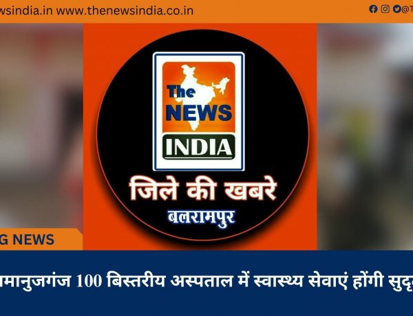 रामानुजगंज 100 बिस्तरीय अस्पताल में स्वास्थ्य सेवाएं होंगी सुदृढ़