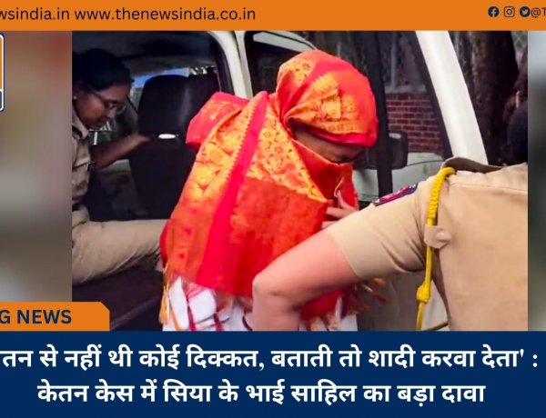 'चेतन से नहीं थी कोई दिक्कत, बताती तो शादी करवा देता' : केतन केस में सिया के भाई साहिल का बड़ा दावा