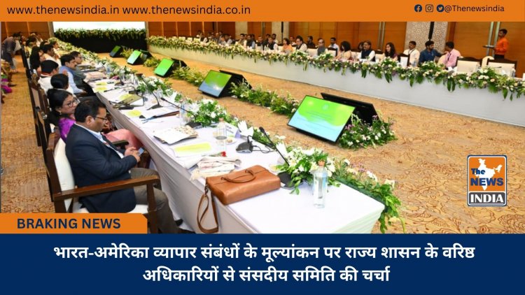 भारत-अमेरिका व्यापार संबंधों के मूल्यांकन पर राज्य शासन के वरिष्ठ अधिकारियों से संसदीय समिति की चर्चा
