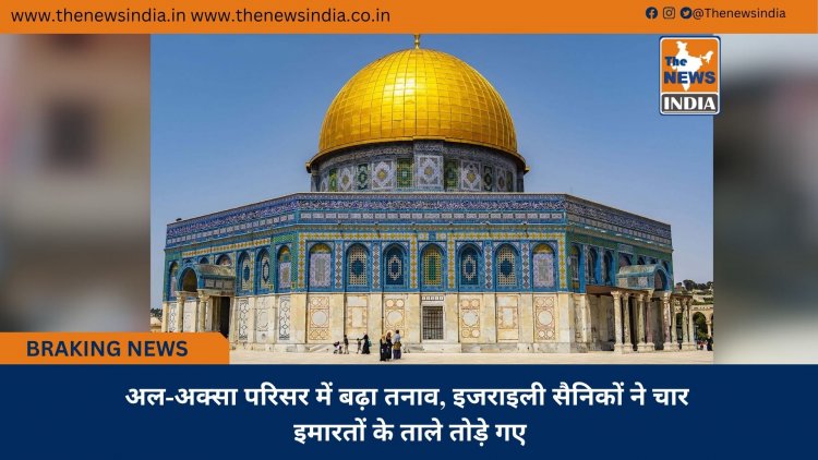 अल-अक्सा परिसर में बढ़ा तनाव, इजराइली सैनिकों ने चार इमारतों के ताले तोड़े गए