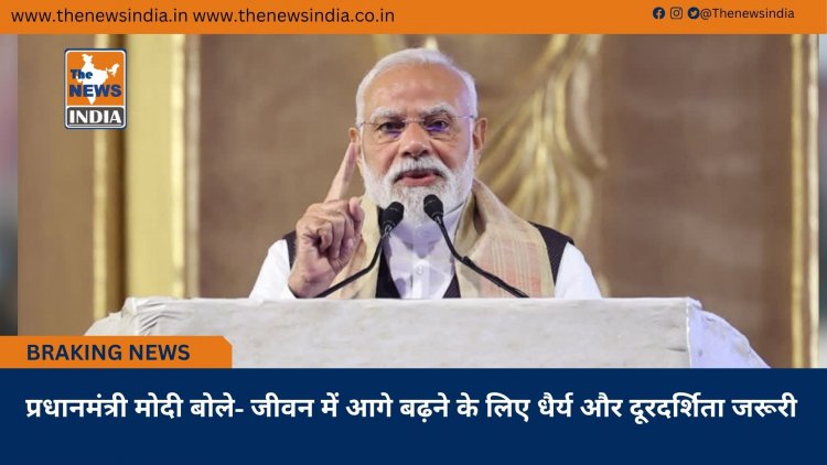 प्रधानमंत्री मोदी बोले- जीवन में आगे बढ़ने के लिए धैर्य और दूरदर्शिता जरूरी