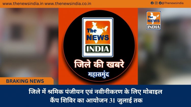 जिले में श्रमिक पंजीयन एवं नवीनीकरण के लिए मोबाइल कैंप शिविर का आयोजन 31 जुलाई तक