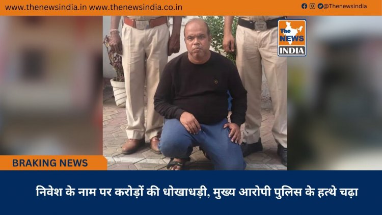निवेश के नाम पर करोड़ों की धोखाधड़ी, मुख्य आरोपी पुलिस के हत्थे चढ़ा