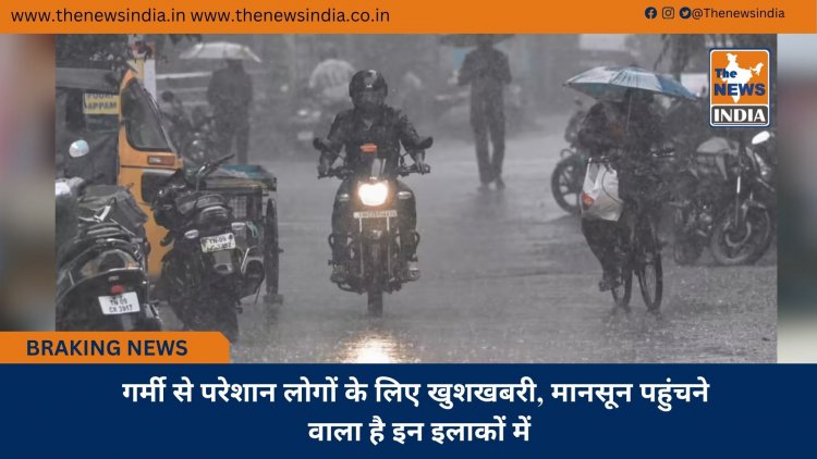 गर्मी से परेशान लोगों के लिए खुशखबरी, मानसून पहुंचने वाला है इन इलाकों में