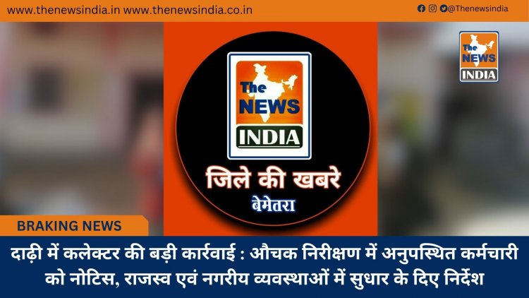 दाढ़ी में कलेक्टर की बड़ी कार्रवाई : औचक निरीक्षण में अनुपस्थित कर्मचारी को नोटिस, राजस्व एवं नगरीय व्यवस्थाओं में सुधार के दिए निर्देश