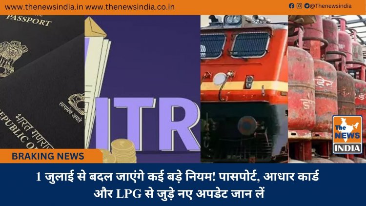 1 जुलाई से बदल जाएंगे कई बड़े नियम! पासपोर्ट, आधार कार्ड और LPG से जुड़े नए अपडेट जान लें