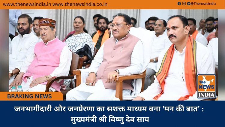 जनभागीदारी और जनप्रेरणा का सशक्त माध्यम बना 'मन की बात' : मुख्यमंत्री श्री विष्णु देव साय