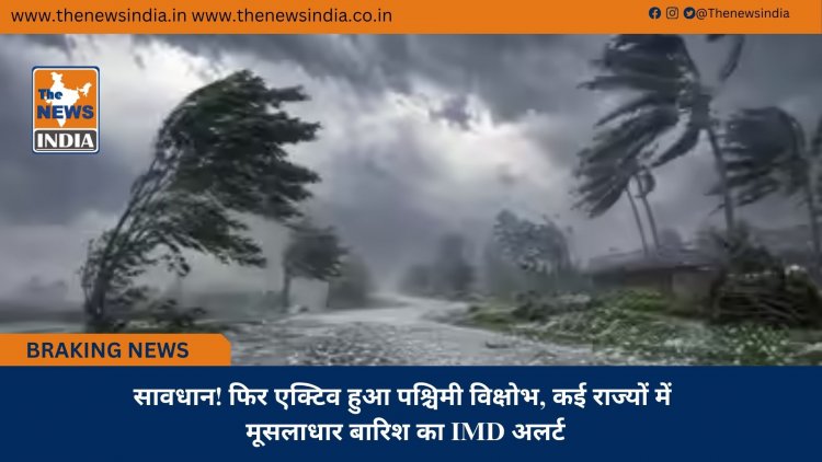 सावधान! फिर एक्टिव हुआ पश्चिमी विक्षोभ, कई राज्यों में मूसलाधार बारिश का IMD अलर्ट